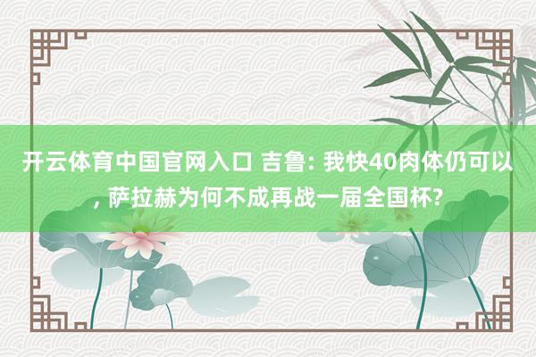 开云体育中国官网入口 吉鲁: 我快40肉体仍可以， 萨拉赫为何不成再战一届全国杯?