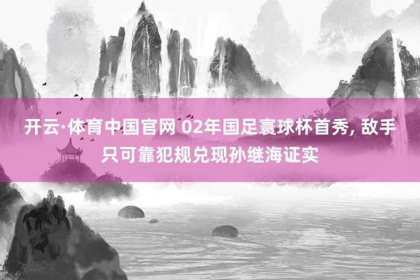 开云·体育中国官网 02年国足寰球杯首秀， 敌手只可靠犯规兑现孙继海证实