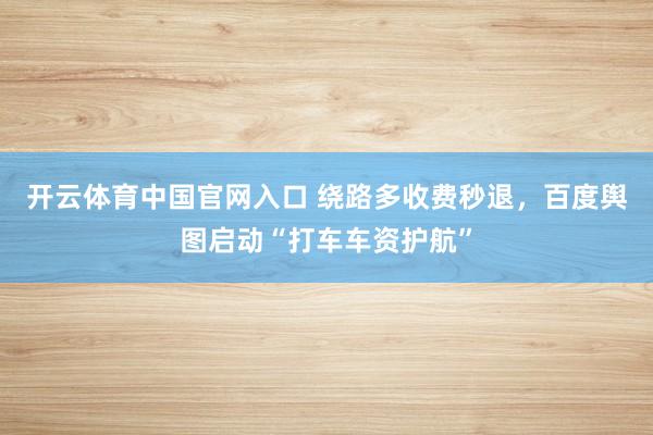 开云体育中国官网入口 绕路多收费秒退，百度舆图启动“打车车资护航”