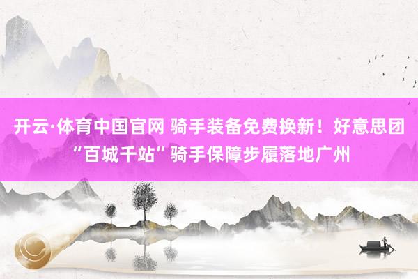 开云·体育中国官网 骑手装备免费换新！好意思团“百城千站”骑手保障步履落地广州