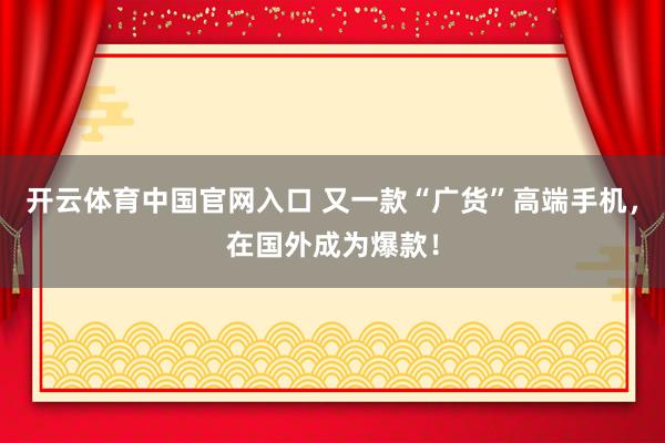 开云体育中国官网入口 又一款“广货”高端手机，在国外成为爆款！