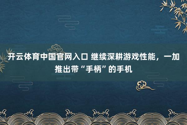 开云体育中国官网入口 继续深耕游戏性能，一加推出带“手柄”的手机