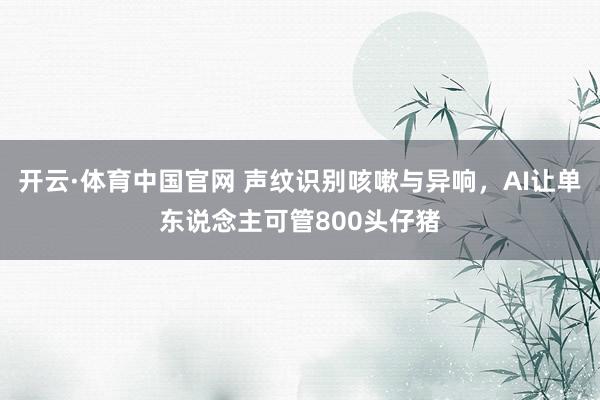开云·体育中国官网 声纹识别咳嗽与异响，AI让单东说念主可管800头仔猪