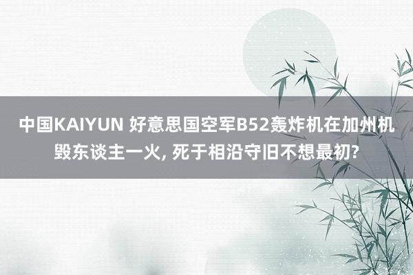 中国KAIYUN 好意思国空军B52轰炸机在加州机毁东谈主一火， 死于相沿守旧不想最初?