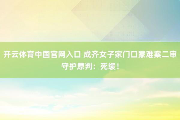 开云体育中国官网入口 成齐女子家门口蒙难案二审守护原判：死缓！