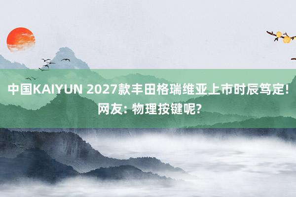中国KAIYUN 2027款丰田格瑞维亚上市时辰笃定! 网友: 物理按键呢?