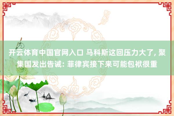 开云体育中国官网入口 马科斯这回压力大了， 聚集国发出告诫: 菲律宾接下来可能包袱很重