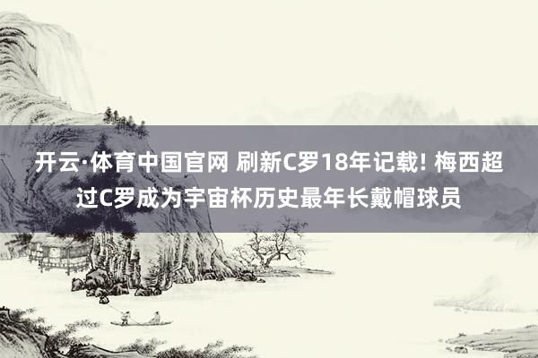 开云·体育中国官网 刷新C罗18年记载! 梅西超过C罗成为宇宙杯历史最年长戴帽球员