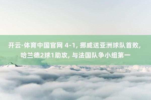 开云·体育中国官网 4-1， 挪威送亚洲球队首败， 哈兰德2球1助攻， 与法国队争小组第一