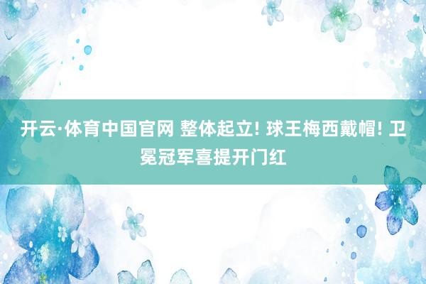 开云·体育中国官网 整体起立! 球王梅西戴帽! 卫冕冠军喜提开门红