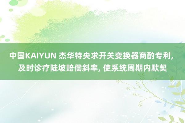 中国KAIYUN 杰华特央求开关变换器商酌专利， 及时诊疗陡坡赔偿斜率， 使系统周期内默契