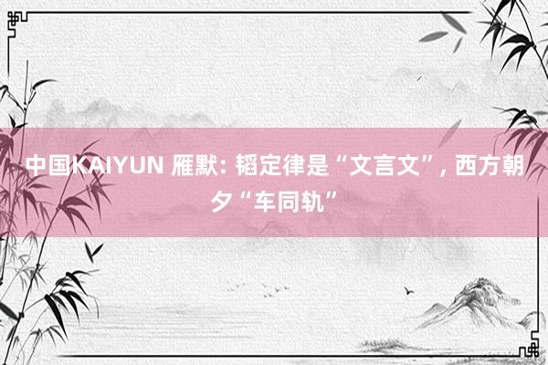 中国KAIYUN 雁默: 韬定律是“文言文”， 西方朝夕“车同轨”