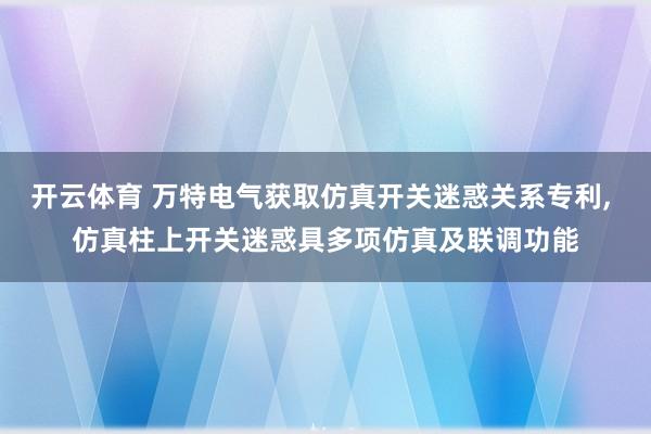 开云体育 万特电气获取仿真开关迷惑关系专利， 仿真柱上开关迷惑具多项仿真及联调功能