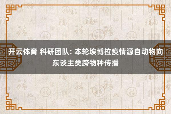 开云体育 科研团队: 本轮埃博拉疫情源自动物向东谈主类跨物种传播