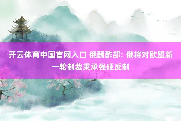 开云体育中国官网入口 俄酬酢部: 俄将对欧盟新一轮制裁秉承强硬反制
