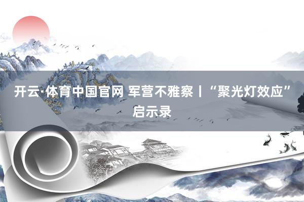 开云·体育中国官网 军营不雅察丨“聚光灯效应”启示录