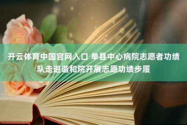 开云体育中国官网入口 单县中心病院志愿者功绩队走进谐和院开展志愿功绩步履