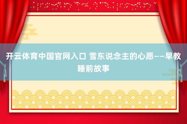 开云体育中国官网入口 雪东说念主的心愿——早教睡前故事