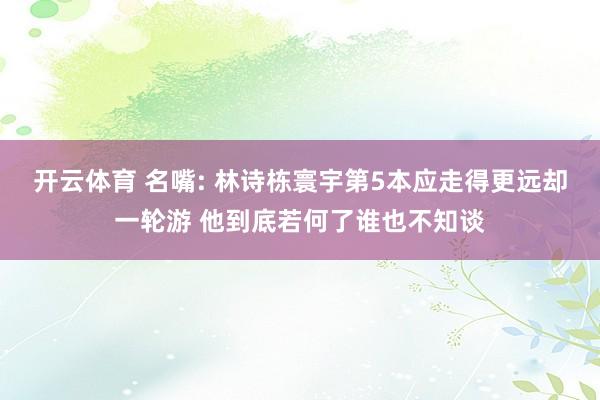 开云体育 名嘴: 林诗栋寰宇第5本应走得更远却一轮游 他到底若何了谁也不知谈