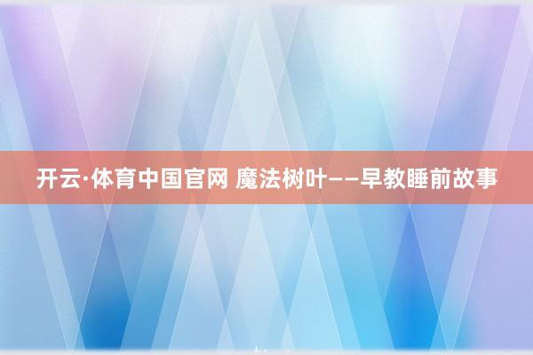 开云·体育中国官网 魔法树叶——早教睡前故事