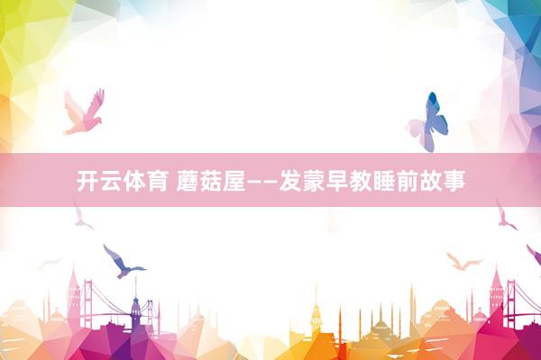 开云体育 蘑菇屋——发蒙早教睡前故事