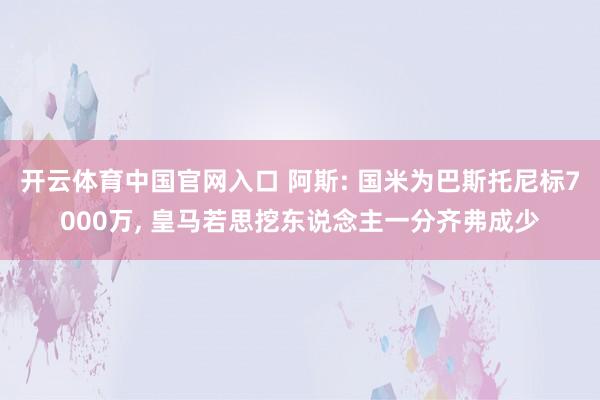 开云体育中国官网入口 阿斯: 国米为巴斯托尼标7000万, 皇马若思挖东说念主一分齐弗成少