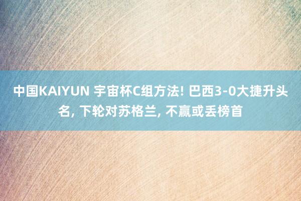 中国KAIYUN 宇宙杯C组方法! 巴西3-0大捷升头名, 下轮对苏格兰, 不赢或丢榜首