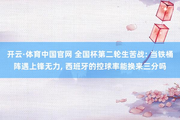 开云·体育中国官网 全国杯第二轮生苦战: 当铁桶阵遇上锋无力, 西班牙的控球率能换来三分吗